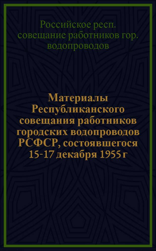 Материалы Республиканского совещания работников городских водопроводов РСФСР, состоявшегося 15-17 декабря 1955 г. в г. Воронеже