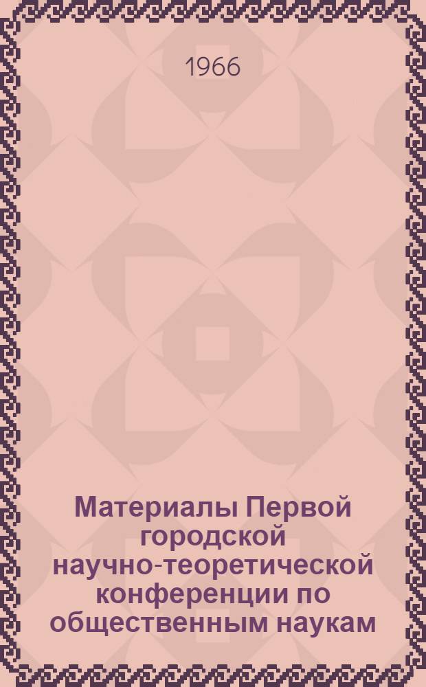 Материалы Первой городской научно-теоретической конференции по общественным наукам. (Апрель 1966 г.)