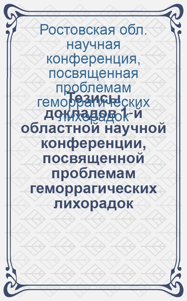 Тезисы докладов 1-й областной научной конференции, посвященной проблемам геморрагических лихорадок. г. Ростов-на-Дону, 1966