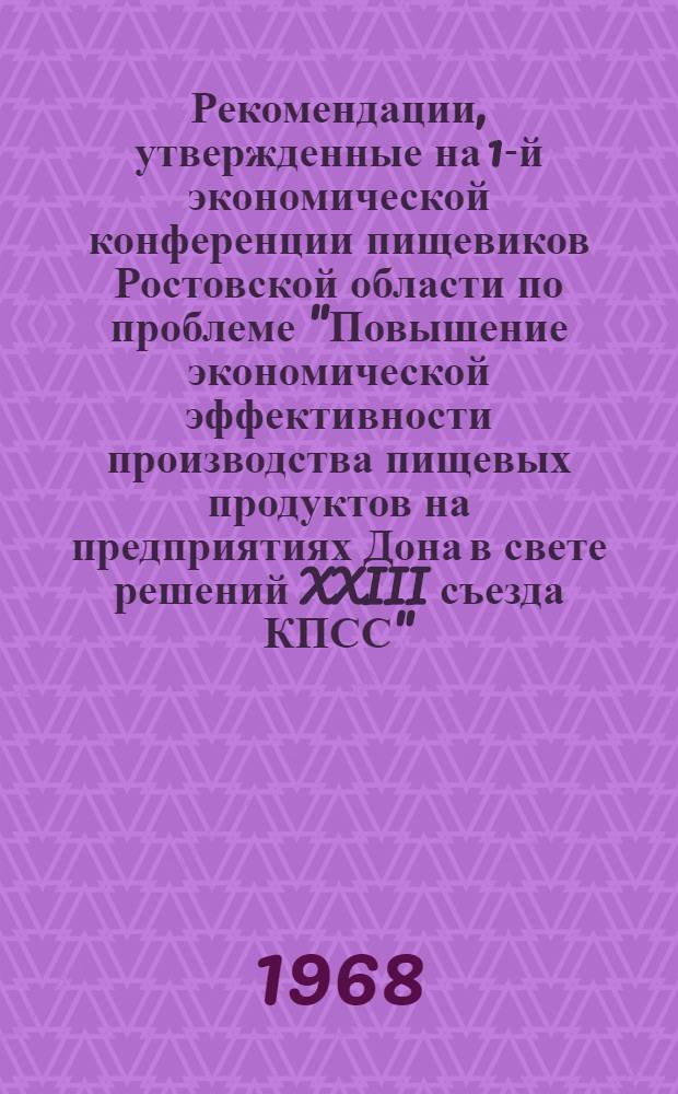 Рекомендации, утвержденные на 1-й экономической конференции пищевиков Ростовской области по проблеме "Повышение экономической эффективности производства пищевых продуктов на предприятиях Дона в свете решений XXIII съезда КПСС". 26-28 февр. 1968 г.