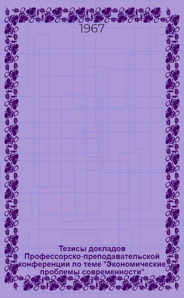 Тезисы докладов Профессорско-преподавательской конференции по теме "Экономические проблемы современности" : Конференция состоится в марте 1967 г