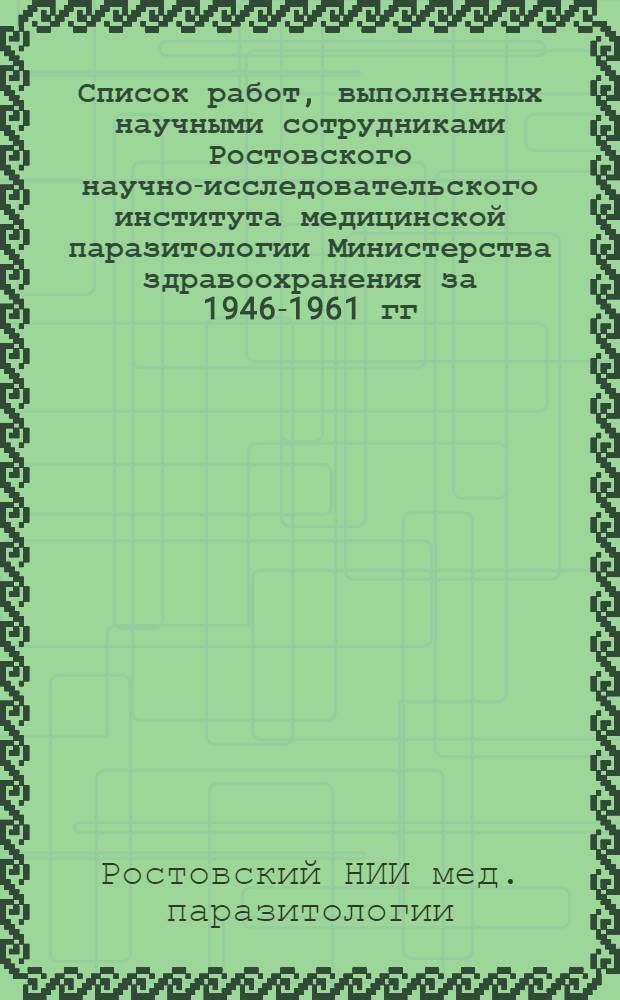 Список работ, выполненных научными сотрудниками Ростовского научно-исследовательского института медицинской паразитологии Министерства здравоохранения за 1946-1961 гг.