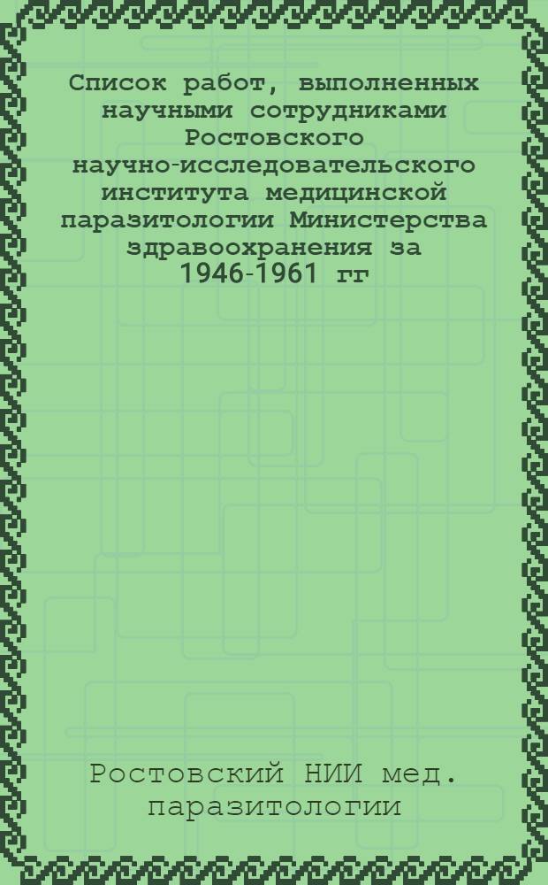 Список работ, выполненных научными сотрудниками Ростовского научно-исследовательского института медицинской паразитологии Министерства здравоохранения за 1946-1961 гг.