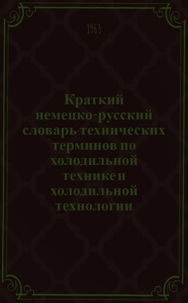 Краткий немецко-русский словарь технических терминов по холодильной технике и холодильной технологии : (Учеб. пособие для III и IV курсов заоч. фак.)