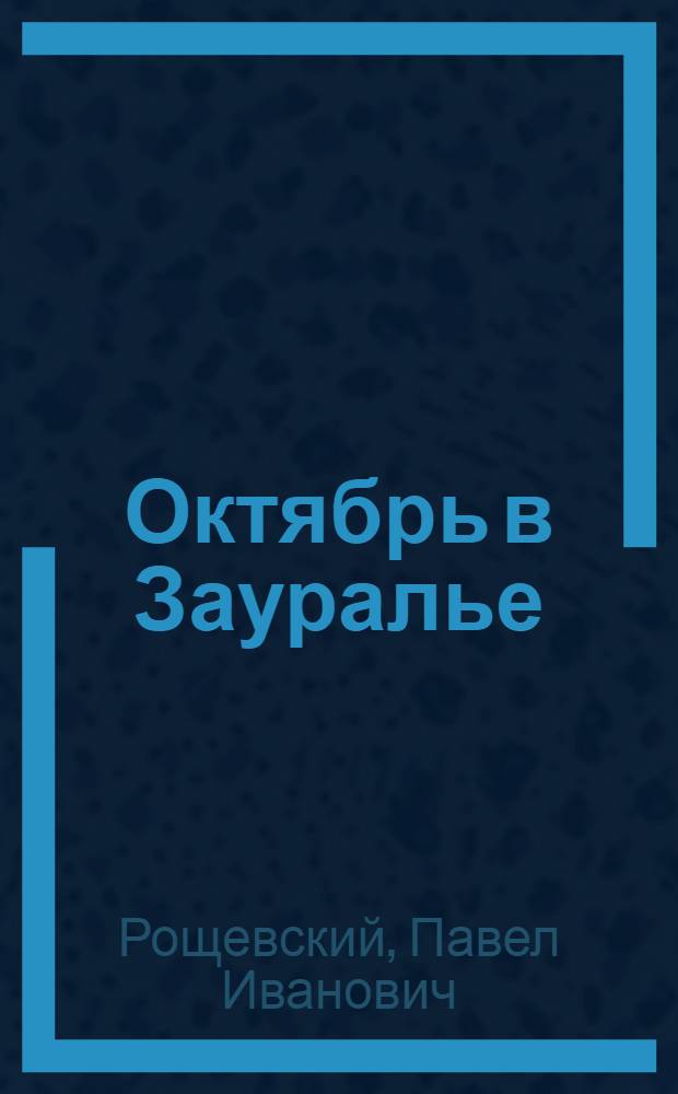 Октябрь в Зауралье : Октябрьская соц. революция и борьба за установление Советской власти на территории Зауралья