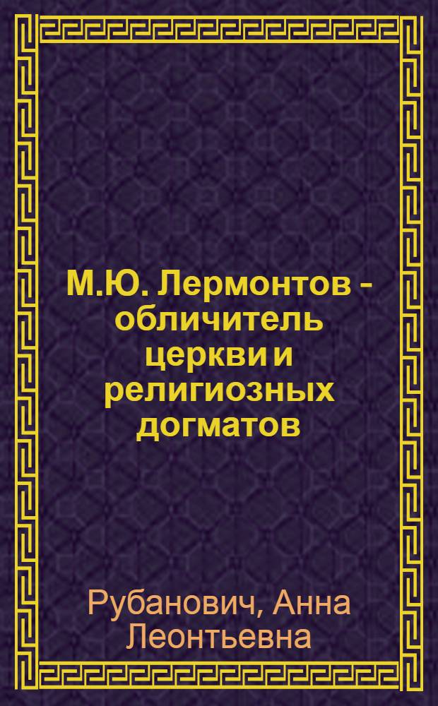 М.Ю. Лермонтов - обличитель церкви и религиозных догматов : (Материал в помощь лектору, беседчику и агитатору)