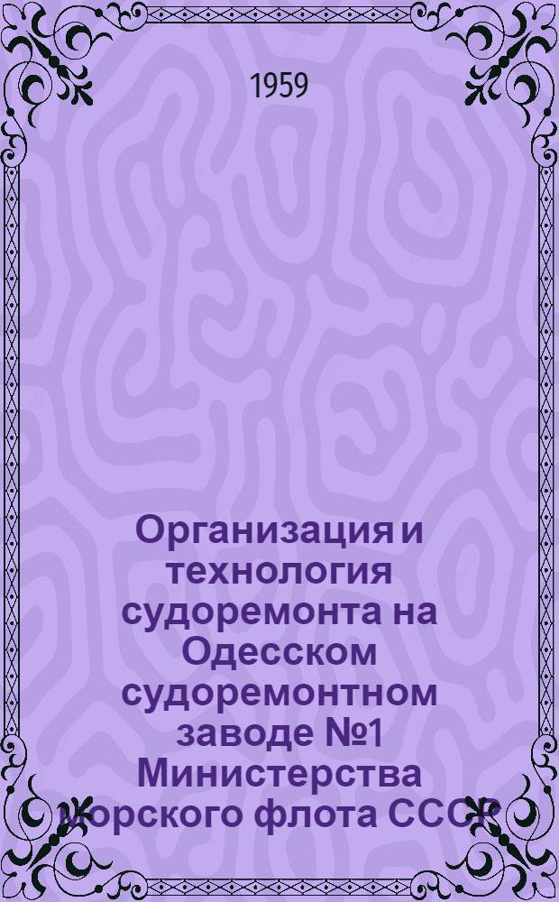Организация и технология судоремонта на Одесском судоремонтном заводе № 1 Министерства морского флота СССР : Доклад на межотрасл. Всесоюз. конференции по организации и технологии судоремонта