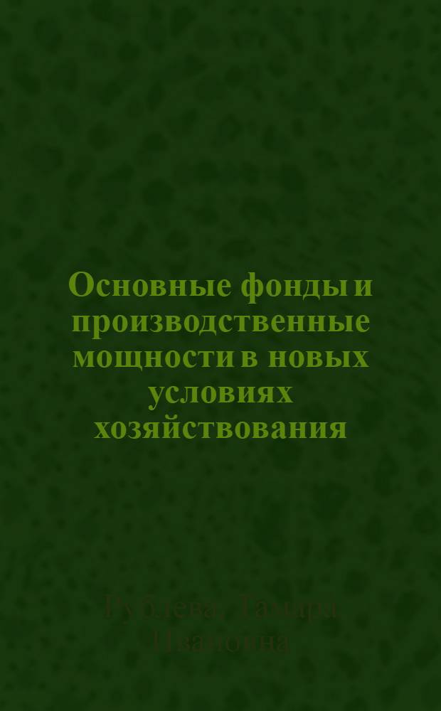 Основные фонды и производственные мощности в новых условиях хозяйствования : Лекция, прочит. на Высш. экон. курсах руководящих работников машиностроит. и металлообрабатывающих предприятий Рост. обл