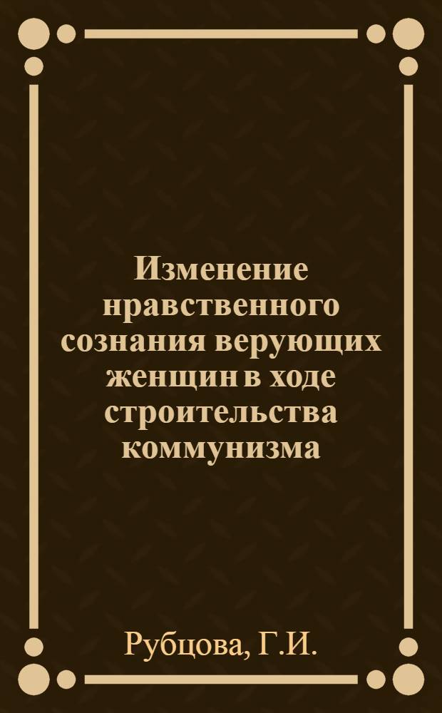 Изменение нравственного сознания верующих женщин в ходе строительства коммунизма : (Краткая стеногр. лекции)