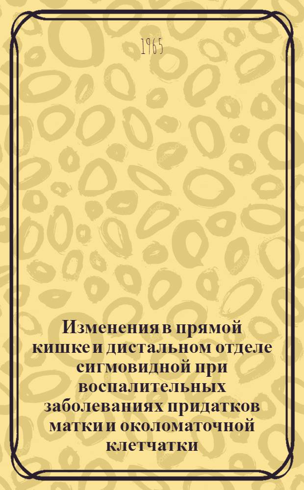 Изменения в прямой кишке и дистальном отделе сигмовидной при воспалительных заболеваниях придатков матки и околоматочной клетчатки (с атласом) : Автореферат дис. на соискание учен. степени кандидата мед. наук