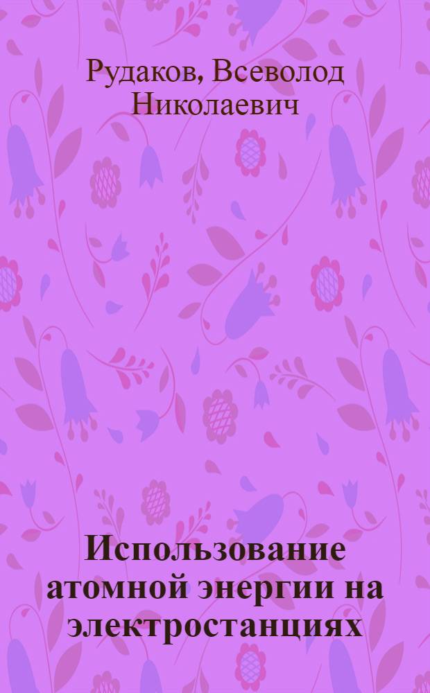Использование атомной энергии на электростанциях : Учеб. пособие для энергет. техникумов