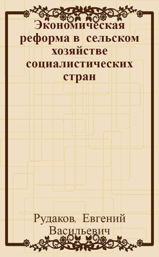 Экономическая реформа в сельском хозяйстве социалистических стран : Болгария. Венгрия. ГДР. Польша. Румыния. Чехословакия