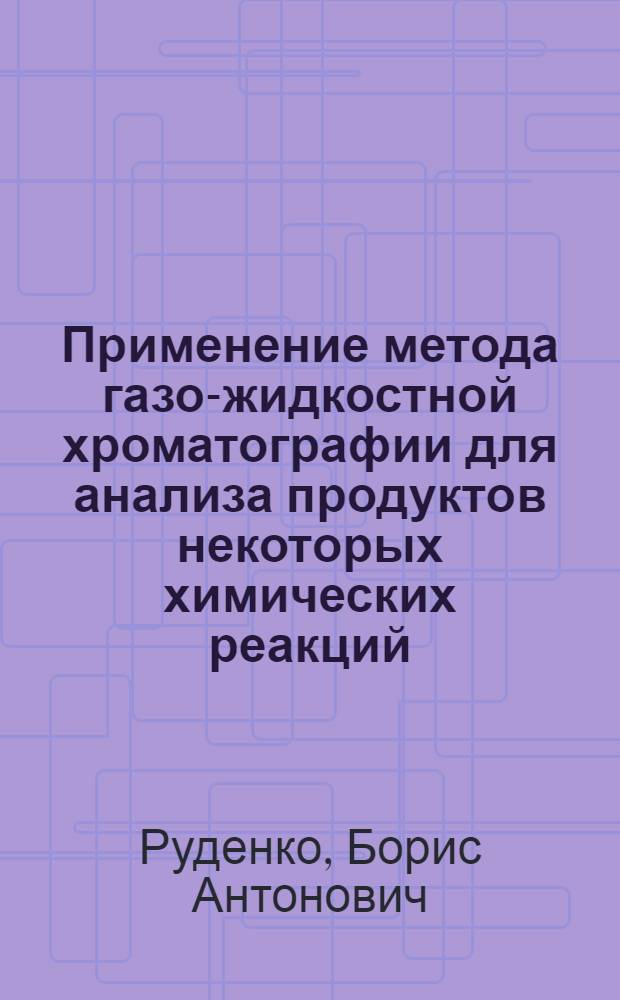 Применение метода газо-жидкостной хроматографии для анализа продуктов некоторых химических реакций : Автореферат дис. на соискание учен. степени кандидата хим. наук
