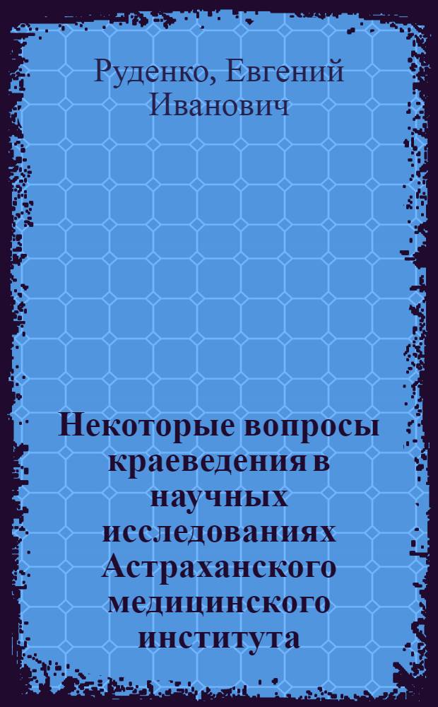 Некоторые вопросы краеведения в научных исследованиях Астраханского медицинского института : Актовая речь. 13 ноября 1968 г