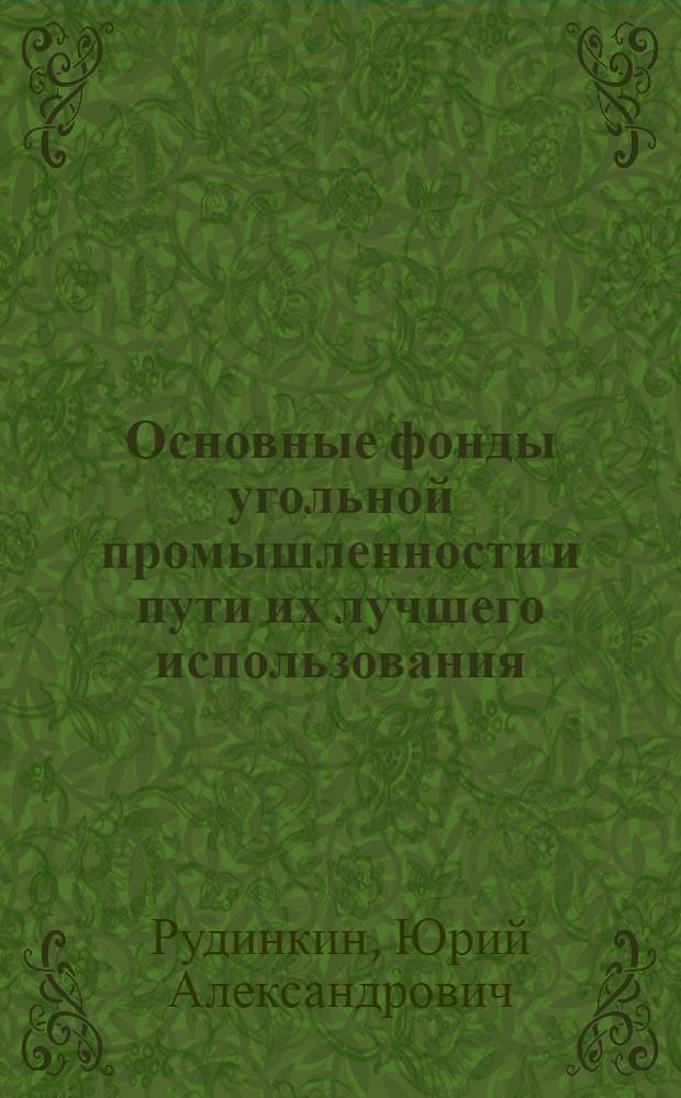 Основные фонды угольной промышленности и пути их лучшего использования : Доклад на юбилейной сессии учен. совета, посвящ. 50-летию Великой Октябрьской соц. революции