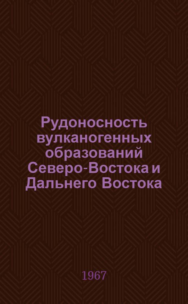 Рудоносность вулканогенных образований Северо-Востока и Дальнего Востока : Материалы Кустового совещания в г. Магадане в апр. 1965 г
