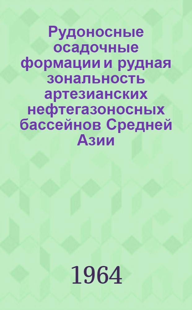 Рудоносные осадочные формации и рудная зональность артезианских нефтегазоносных бассейнов Средней Азии : Материалы сессии. 13-15 марта 1962 г. Ташкент