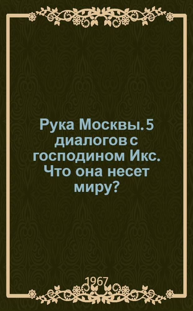 Рука Москвы. 5 диалогов с господином Икс. Что она несет миру? : Очерки, интервью, репортажи и др. материалы : Ежегодник АПН 1967 г.