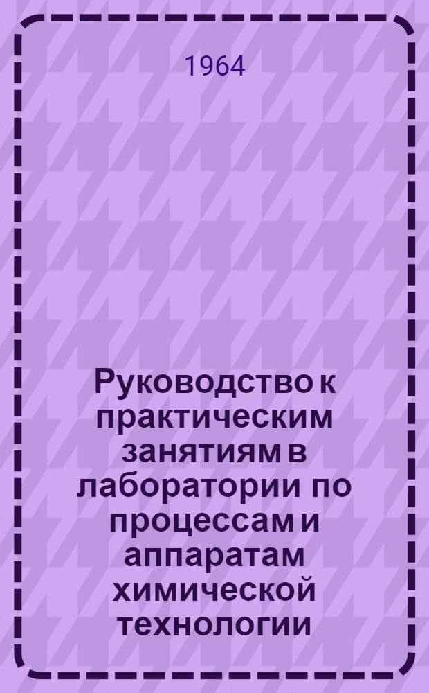 Руководство к практическим занятиям в лаборатории по процессам и аппаратам химической технологии : Для хим.-технол. вузов и фак.