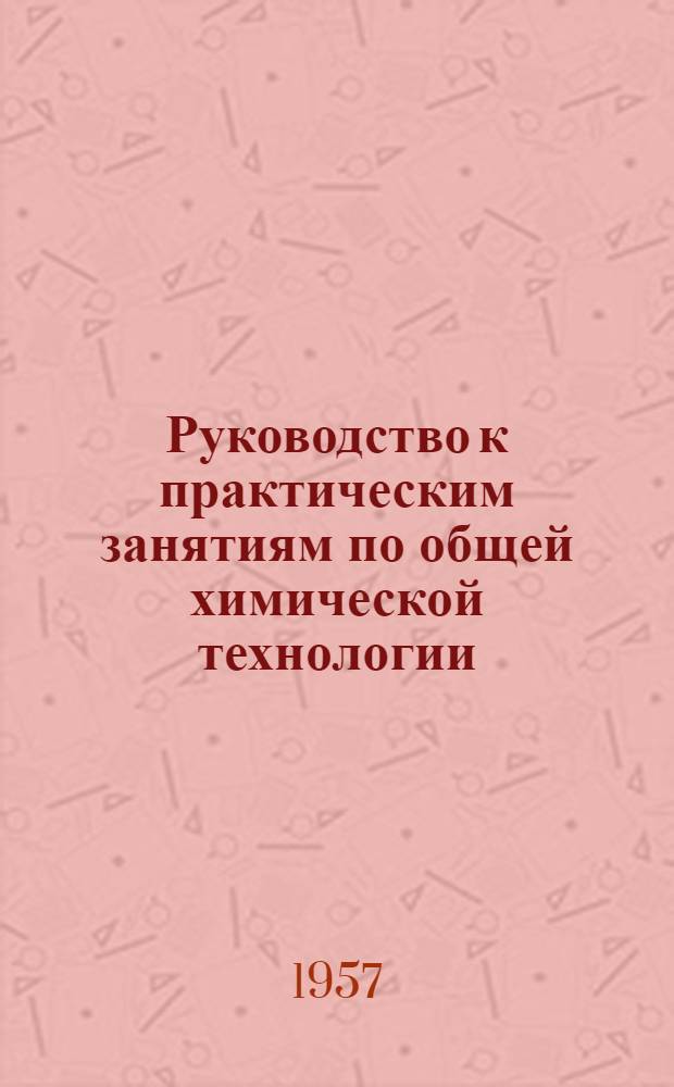 Руководство к практическим занятиям по общей химической технологии : Для хим.-технол. специальностей вузов и фак.