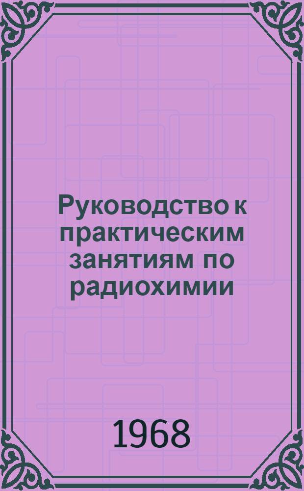 Руководство к практическим занятиям по радиохимии : Для хим. и хим.-технол. специальностей вузов