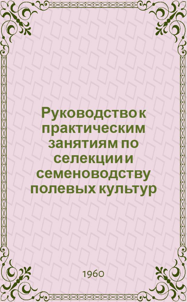 Руководство к практическим занятиям по селекции и семеноводству полевых культур : Для агр. фак. с.-х. ин-тов