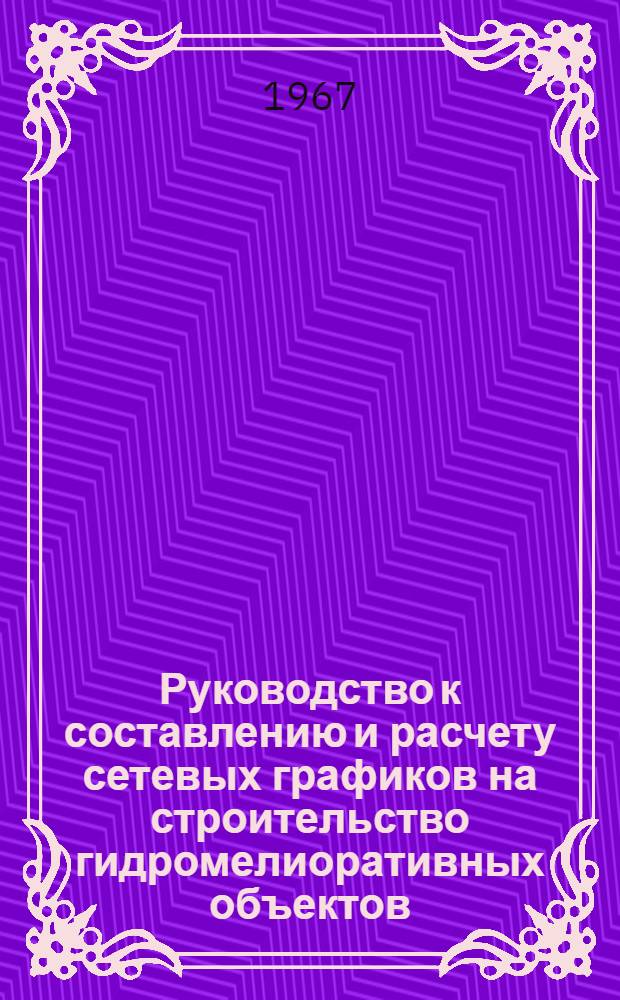 Руководство к составлению и расчету сетевых графиков на строительство гидромелиоративных объектов : (На примере водохоз. строительства в Моск. и Рост. обл.)