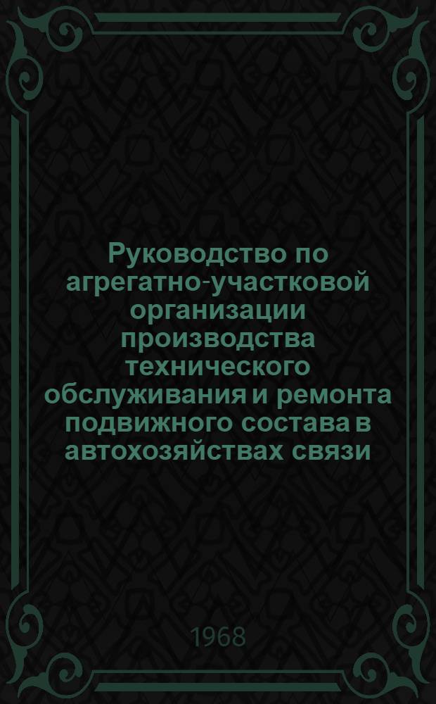 Руководство по агрегатно-участковой организации производства технического обслуживания и ремонта подвижного состава в автохозяйствах связи : Утв. 27/VIII 1968 г