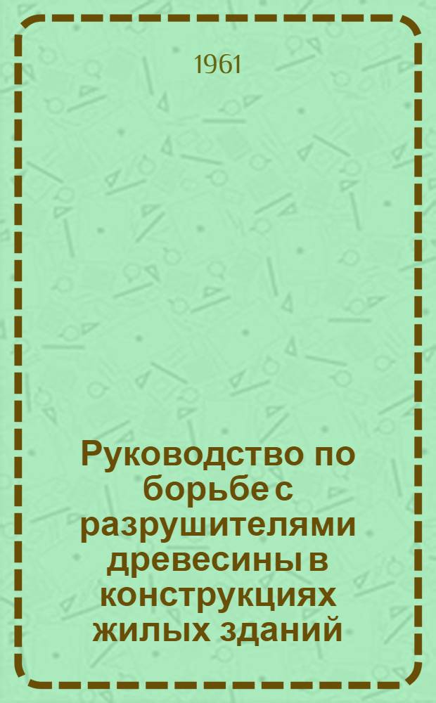 Руководство по борьбе с разрушителями древесины в конструкциях жилых зданий