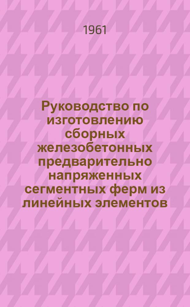 Руководство по изготовлению сборных железобетонных предварительно напряженных сегментных ферм из линейных элементов
