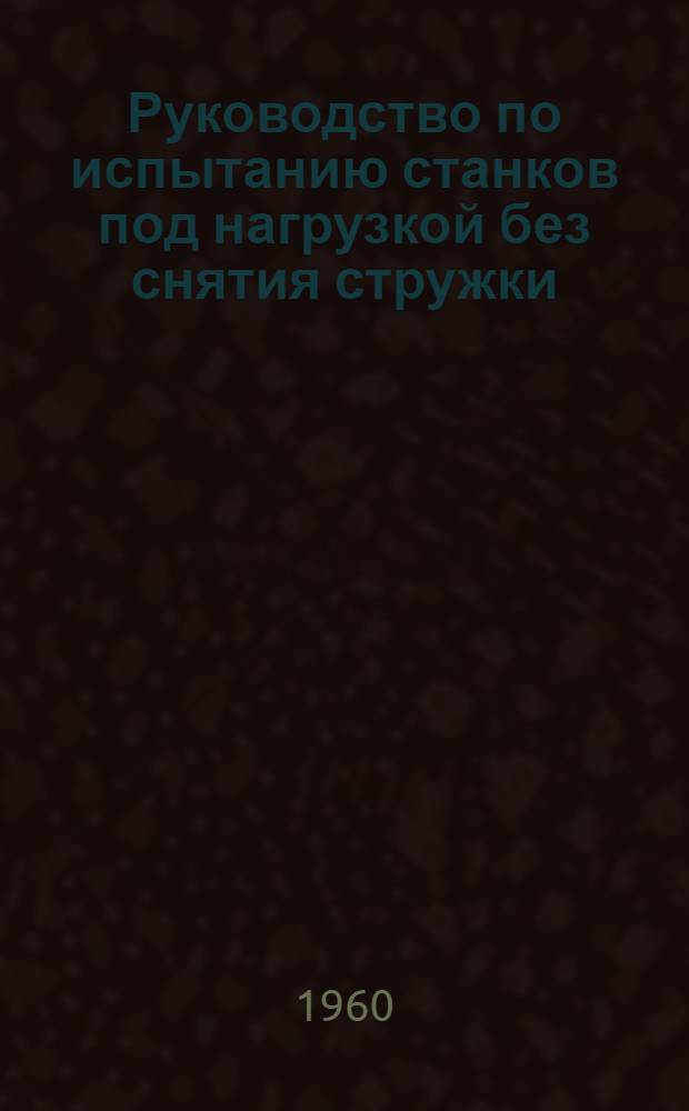 Руководство по испытанию станков под нагрузкой без снятия стружки : Утв. 3/XII 1959 г