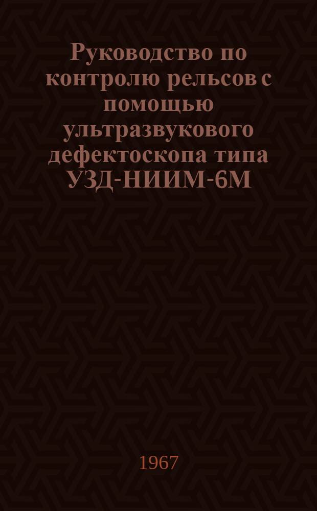 Руководство по контролю рельсов с помощью ультразвукового дефектоскопа типа УЗД-НИИМ-6М : Утв. 18/III 1967 г