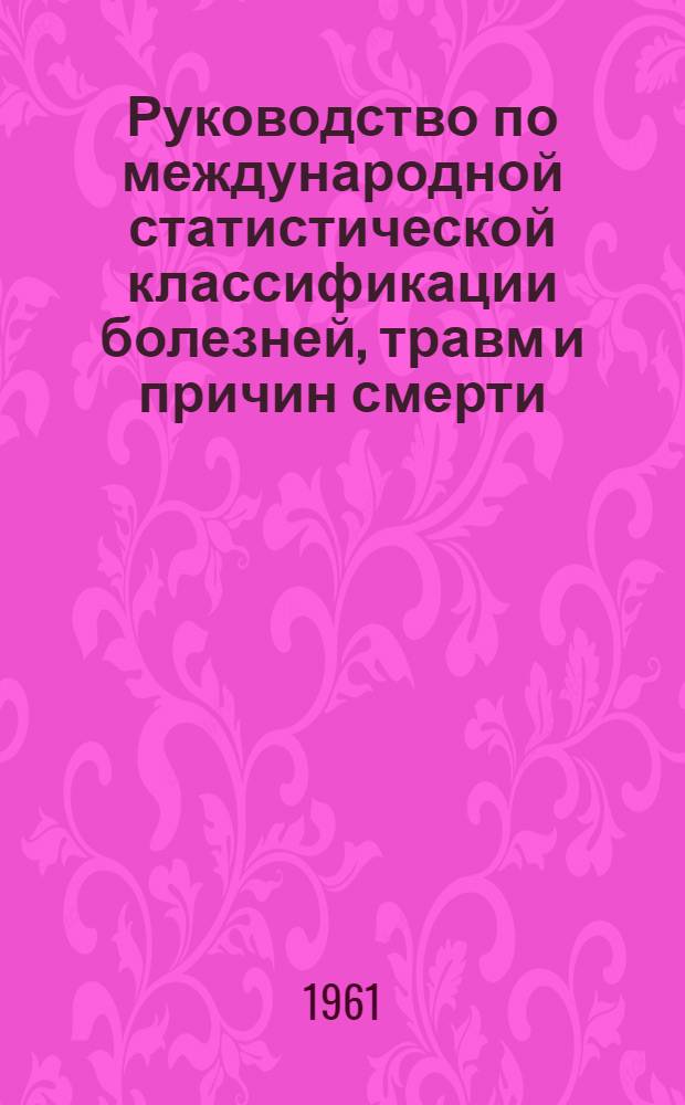 Руководство по международной статистической классификации болезней, травм и причин смерти, основанное на рекомендациях совещания по седьмому пересмотру (1955) и принятое девятой Всемирной ассамблеей здравоохранения (на основании регламента Всемирной Организации Здравоохранения и номенклатуре) : Перевод