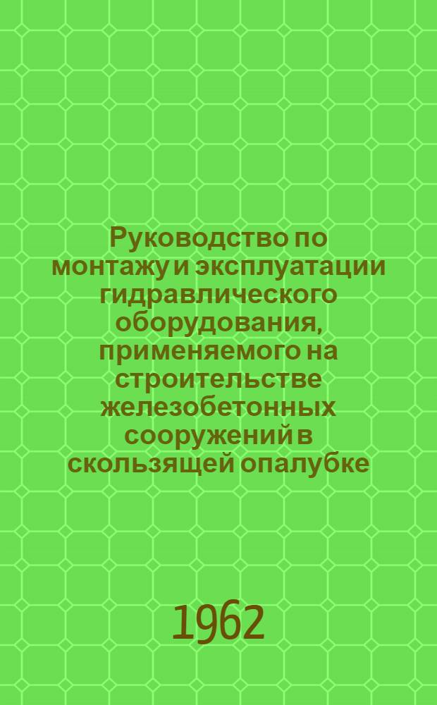 Руководство по монтажу и эксплуатации гидравлического оборудования, применяемого на строительстве железобетонных сооружений в скользящей опалубке (в подвижных формах) : Утв. 24/X 1961 г.