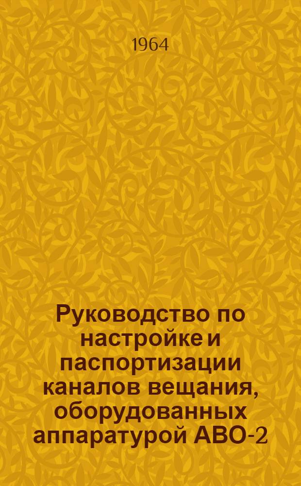 Руководство по настройке и паспортизации каналов вещания, оборудованных аппаратурой АВО-2 : Утв. 16/VII 1963 г.