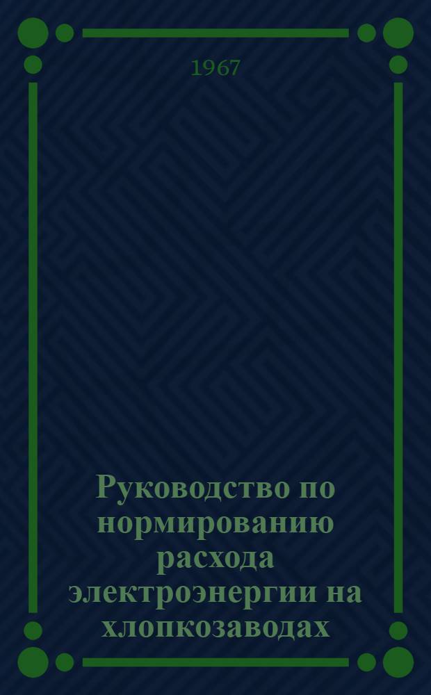 Руководство по нормированию расхода электроэнергии на хлопкозаводах : Утв. 12/IV 1967 г