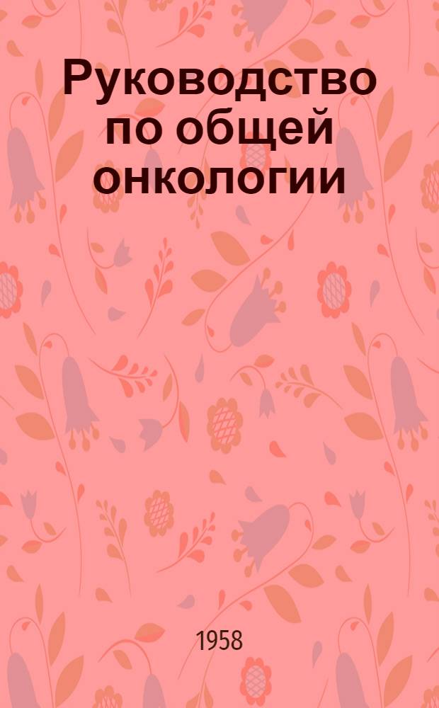 Руководство по общей онкологии : (В кратком изложении для студентов-медиков и врачей всех специальностей)