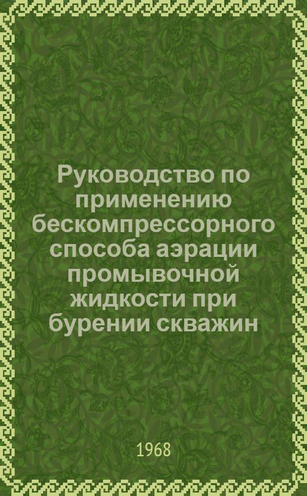Руководство по применению бескомпрессорного способа аэрации промывочной жидкости при бурении скважин : Утв. в 1967 г
