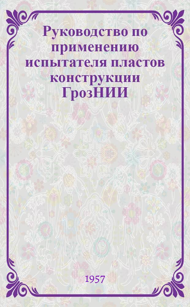 Руководство по применению испытателя пластов конструкции ГрозНИИ : Утв. 1/IX 1956 г