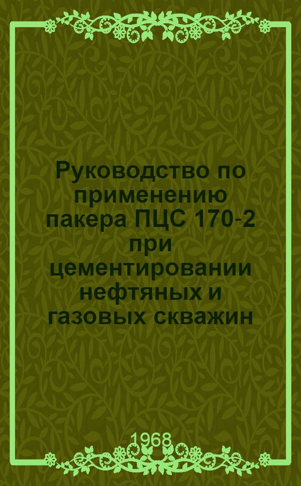 Руководство по применению пакера ПЦС 170-2 при цементировании нефтяных и газовых скважин : Утв. 29 X 1968 г.