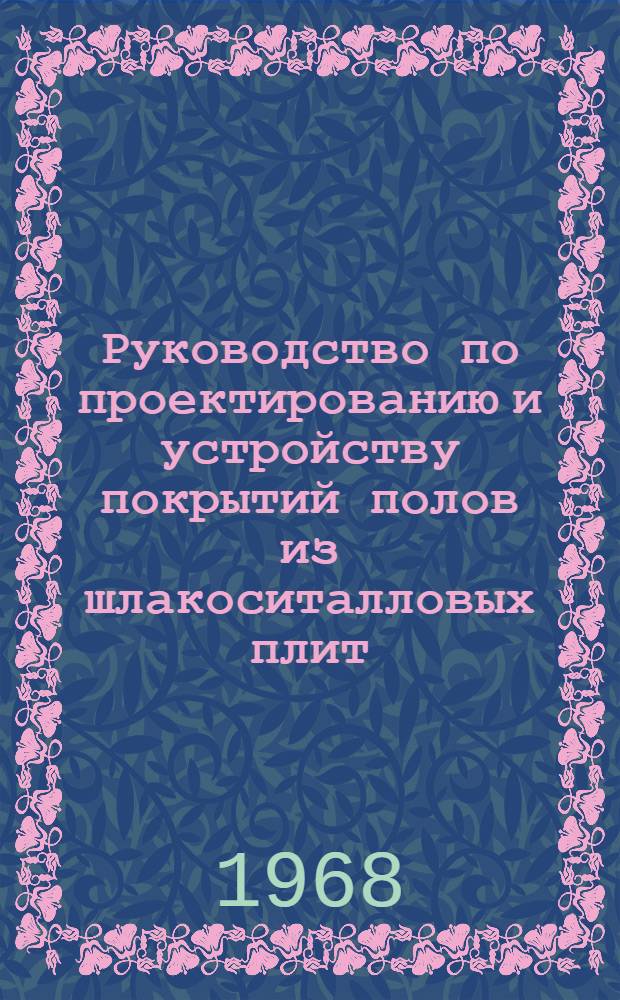 Руководство по проектированию и устройству покрытий полов из шлакоситалловых плит : Утв. 28/VIII 1967 г