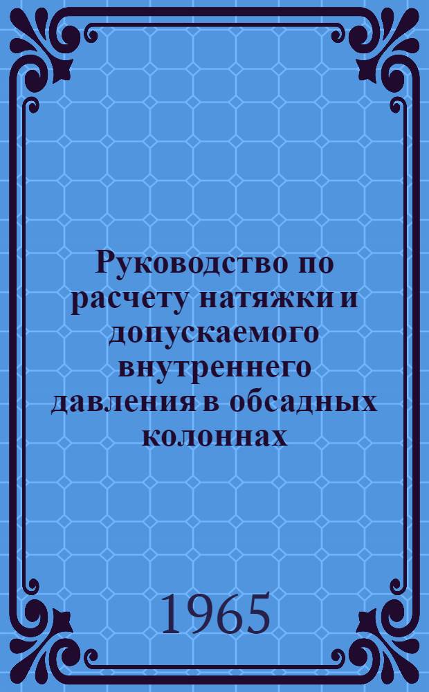 Руководство по расчету натяжки и допускаемого внутреннего давления в обсадных колоннах : Утв. Упр. по бурению нефт. и газовых скважин 12/VIII 1965 г