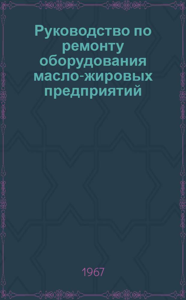 Руководство по ремонту оборудования масло-жировых предприятий : (Нормативы расхода материалов и рабочей силы на проведение план.-предупредит. ремонта оборудования) : Утв. 14/VII 1967 г