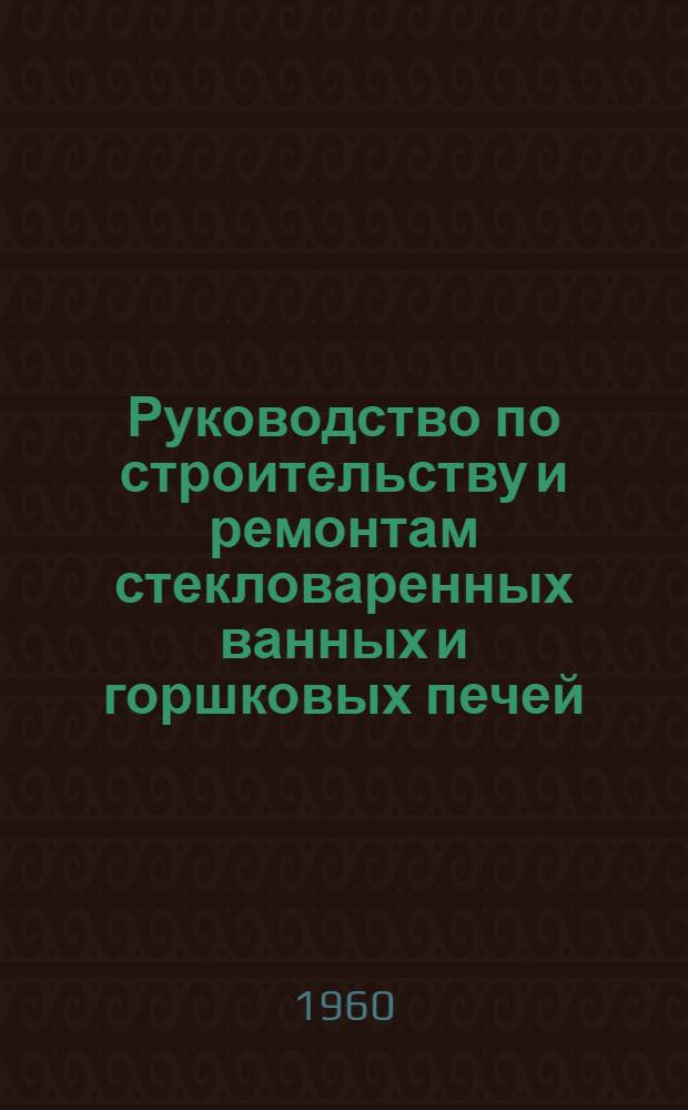 Руководство по строительству и ремонтам стекловаренных ванных и горшковых печей