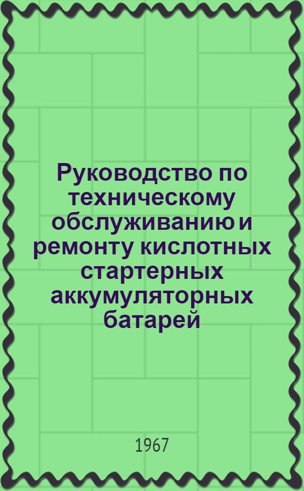 Руководство по техническому обслуживанию и ремонту кислотных стартерных аккумуляторных батарей : Утв. 30/I 1967 г