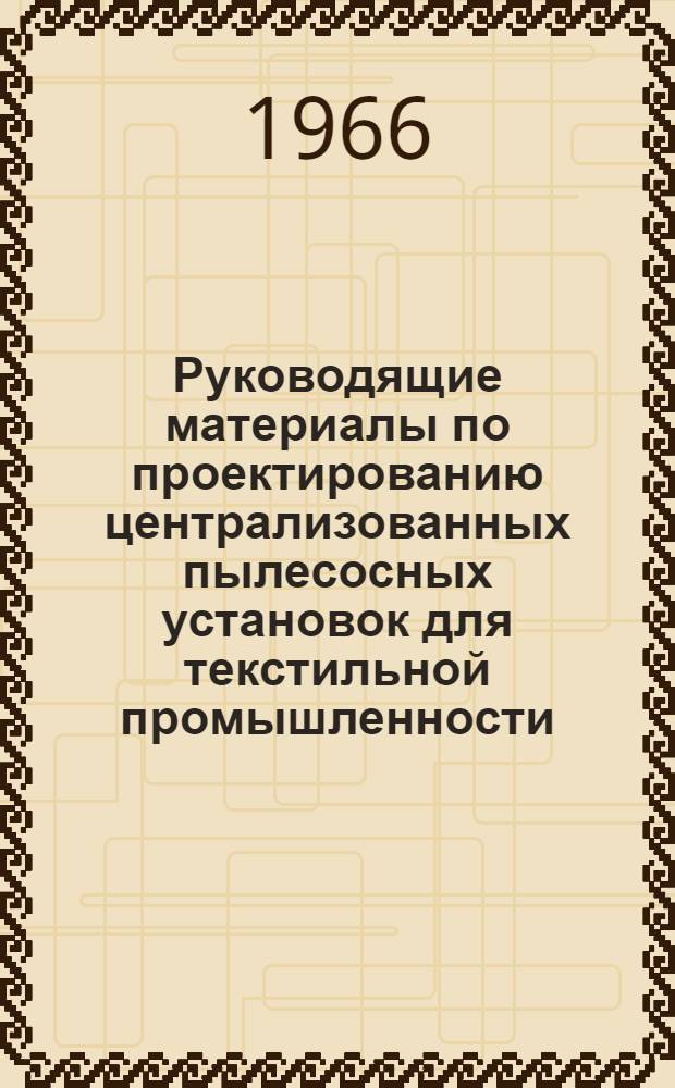 Руководящие материалы по проектированию централизованных пылесосных установок для текстильной промышленности : Утв. М-вом легкой пром-сти СССР 12/VII 1966 г