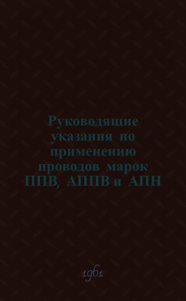 Руководящие указания по применению проводов марок ППВ, АППВ и АПН : Утв. 13/VII 1960 г.