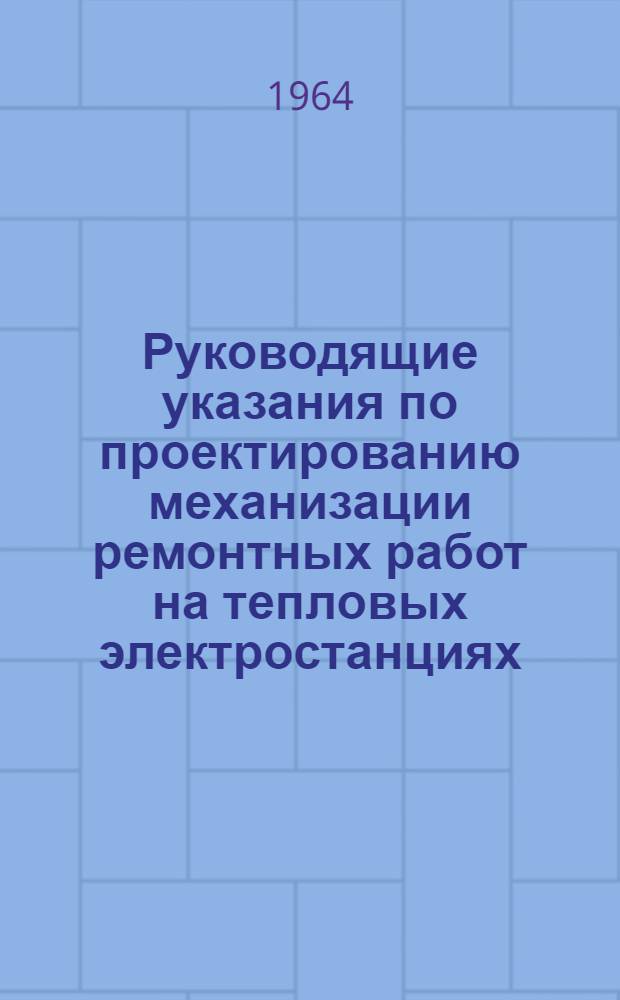 Руководящие указания по проектированию механизации ремонтных работ на тепловых электростанциях : Утв. 29/IV 1964 г.