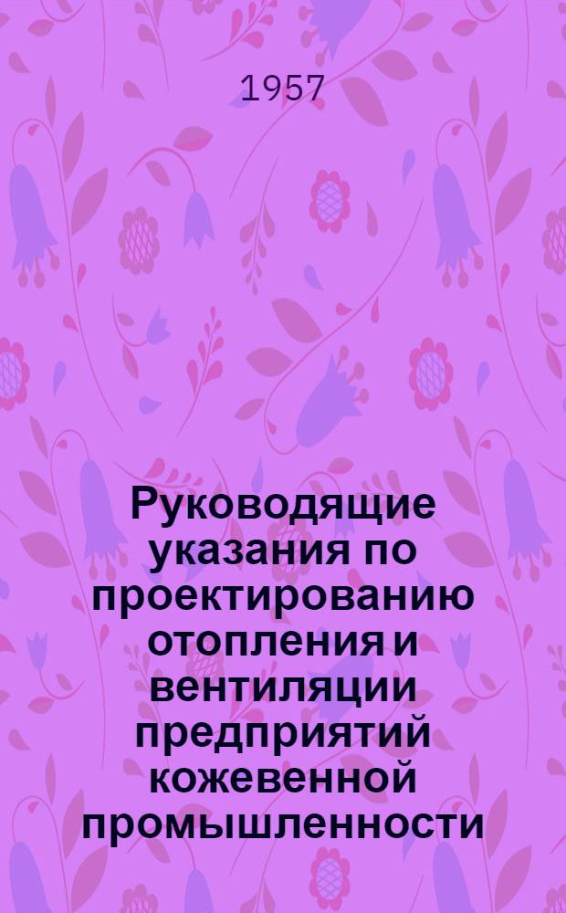 Руководящие указания по проектированию отопления и вентиляции предприятий кожевенной промышленности : Утв. 19/XI 1956 г