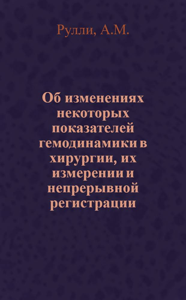 Об изменениях некоторых показателей гемодинамики в хирургии, их измерении и непрерывной регистрации : Монография